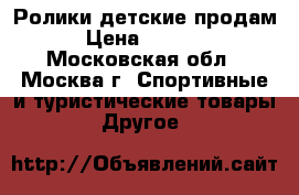 Ролики детские продам › Цена ­ 2 500 - Московская обл., Москва г. Спортивные и туристические товары » Другое   